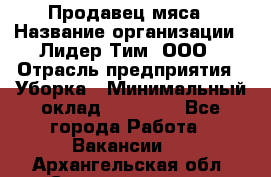 Продавец мяса › Название организации ­ Лидер Тим, ООО › Отрасль предприятия ­ Уборка › Минимальный оклад ­ 28 200 - Все города Работа » Вакансии   . Архангельская обл.,Северодвинск г.